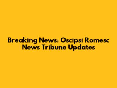 Breaking News: Oscipsi Romesc News Tribune Updates