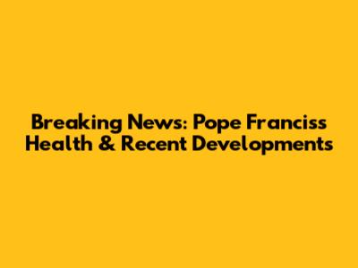 Breaking News: Pope Francis's Health & Recent Developments