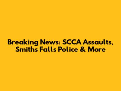 Breaking News: SCCA Assaults, Smiths Falls Police & More