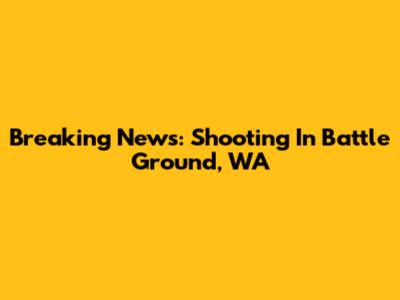 Breaking News: Shooting In Battle Ground, WA
