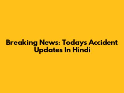 Breaking News: Today's Accident Updates In Hindi
