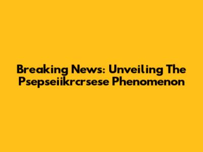 Breaking News: Unveiling The Psepseiikrcrsese Phenomenon