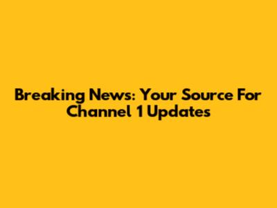 Breaking News: Your Source For Channel 1 Updates