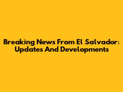 Breaking News From El Salvador: Updates And Developments
