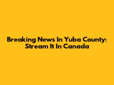 Breaking News In Yuba County: Stream It In Canada