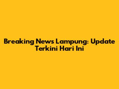 Breaking News Lampung: Update Terkini Hari Ini
