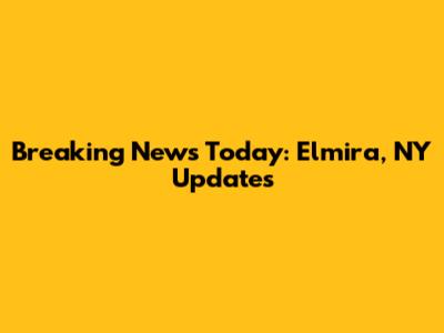 Breaking News Today: Elmira, NY Updates
