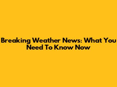 Breaking Weather News: What You Need To Know Now