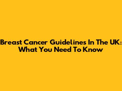 Breast Cancer Guidelines In The UK: What You Need To Know