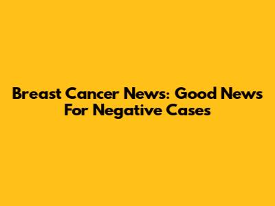 Breast Cancer News: Good News For Negative Cases