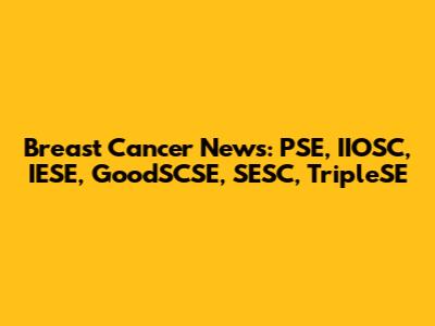 Breast Cancer News: PSE, IIOSC, IESE, GoodSCSE, SESC, TripleSE
