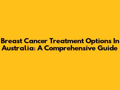 Breast Cancer Treatment Options In Australia: A Comprehensive Guide