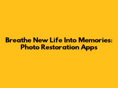 Breathe New Life Into Memories: Photo Restoration Apps