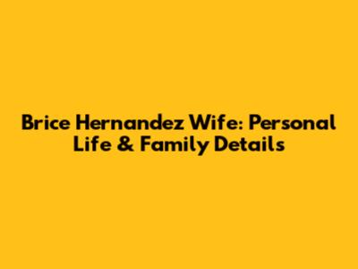 Brice Hernandez Wife: Personal Life & Family Details