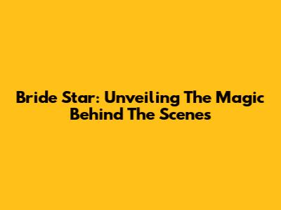 Bride Star: Unveiling The Magic Behind The Scenes