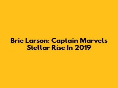 Brie Larson: Captain Marvel's Stellar Rise In 2019