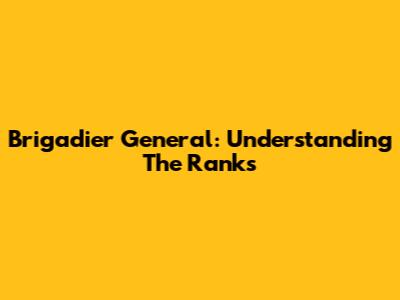 Brigadier General: Understanding The Ranks