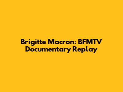 Brigitte Macron: BFMTV Documentary Replay