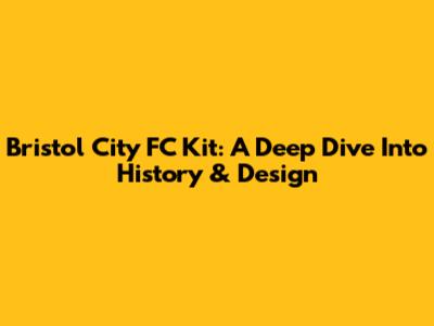 Bristol City FC Kit: A Deep Dive Into History & Design