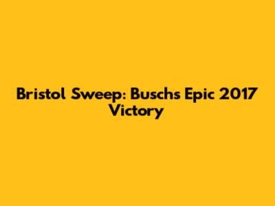 Bristol Sweep: Busch's Epic 2017 Victory