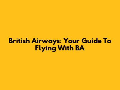 British Airways: Your Guide To Flying With BA
