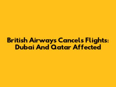 British Airways Cancels Flights: Dubai And Qatar Affected