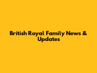 British Royal Family News & Updates