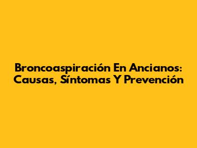 Broncoaspiración En Ancianos: Causas, Síntomas Y Prevención
