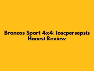 Broncos Sport 4x4: Ioscpersepsi's Honest Review