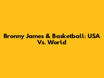 Bronny James & Basketball: USA Vs. World