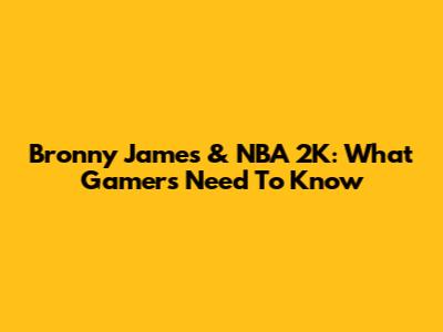 Bronny James & NBA 2K: What Gamers Need To Know