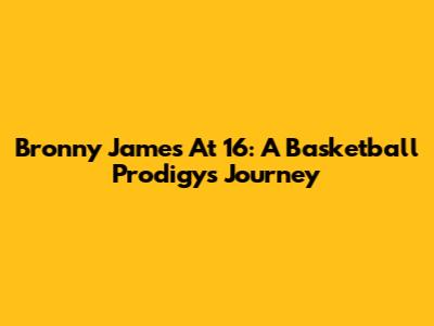 Bronny James At 16: A Basketball Prodigy's Journey