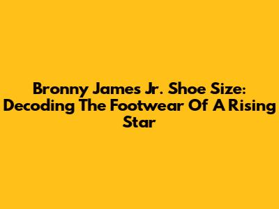 Bronny James Jr. Shoe Size: Decoding The Footwear Of A Rising Star