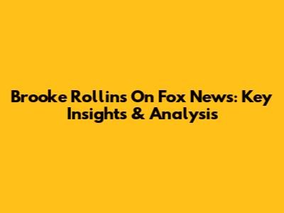 Brooke Rollins On Fox News: Key Insights & Analysis