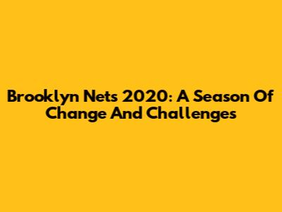 Brooklyn Nets 2020: A Season Of Change And Challenges