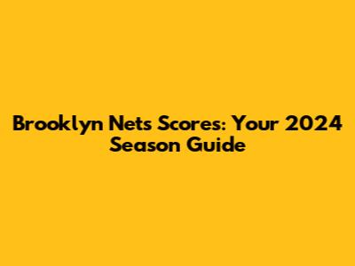 Brooklyn Nets Scores: Your 2024 Season Guide