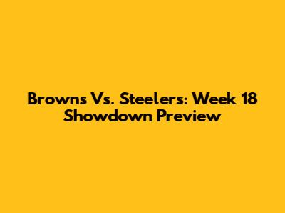 Browns Vs. Steelers: Week 18 Showdown Preview