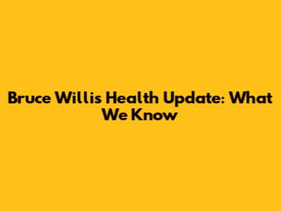 Bruce Willis Health Update: What We Know