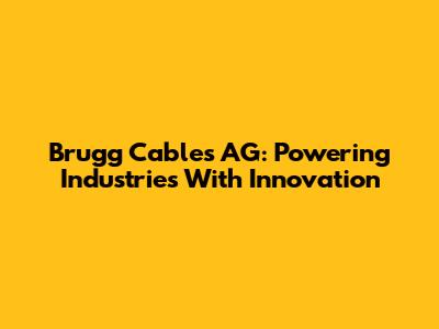 Brugg Cables AG: Powering Industries With Innovation