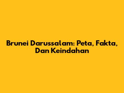 Brunei Darussalam: Peta, Fakta, Dan Keindahan