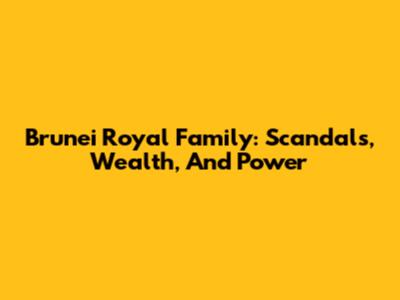 Brunei Royal Family: Scandals, Wealth, And Power