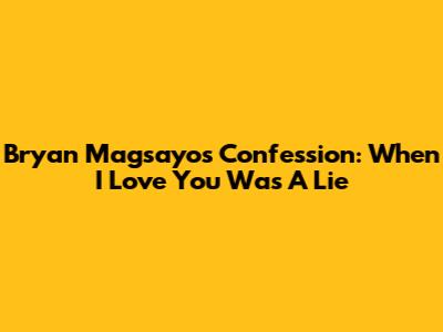 Bryan Magsayo's Confession: When 'I Love You' Was A Lie