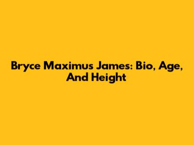 Bryce Maximus James: Bio, Age, And Height
