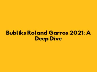 Bublik's Roland Garros 2021: A Deep Dive