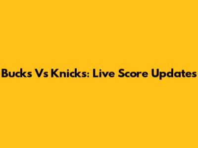 Bucks Vs Knicks: Live Score Updates
