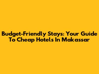 Budget-Friendly Stays: Your Guide To Cheap Hotels In Makassar