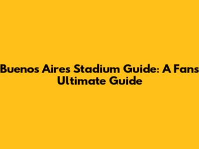 Buenos Aires Stadium Guide: A Fan's Ultimate Guide