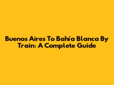 Buenos Aires To Bahía Blanca By Train: A Complete Guide