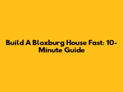 Build A Bloxburg House Fast: 10-Minute Guide