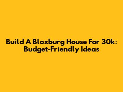 Build A Bloxburg House For 30k: Budget-Friendly Ideas